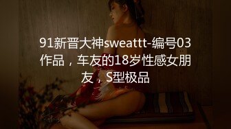 91新晋大神sweattt-编号03作品，车友的18岁性感女朋友，S型极品