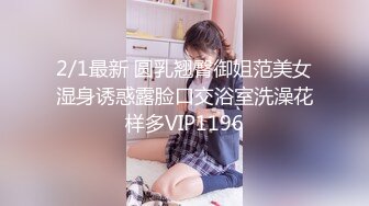 2/1最新 圆乳翘臀御姐范美女湿身诱惑露脸口交浴室洗澡花样多VIP1196