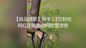 【极品泄密】快手3.1万粉丝网红还能抱你吗性爱泄密