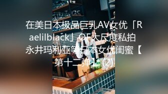 在美日本极品巨乳AV女优「Raelilblack」OF大尺度私拍 永井玛利亚等日本女优闺蜜【第十二弹】 (2)