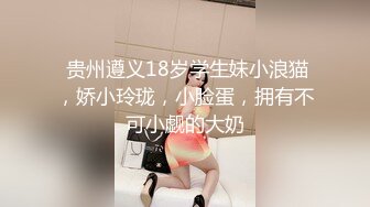  贵州遵义18岁学生妹小浪猫，娇小玲珑，小脸蛋，拥有不可小觑的大奶