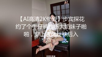 【AI高清2K修复】步宾探花约了个牛仔裤性感大奶妹子啪啪，穿上连体丝袜后入