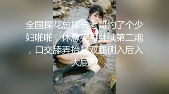 全国探花总探长老哥约了个少妇啪啪，休息完再继续第二炮，口交舔弄抬起双腿侧入后入大屁股