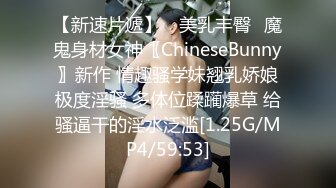 【新速片遞】 ⭐美乳丰臀⭐魔鬼身材女神〖ChineseBunny〗新作 情趣骚学妹翘乳娇娘极度淫骚 多体位蹂躏爆草 给骚逼干的淫水泛滥[1.25G/MP4/59:53]