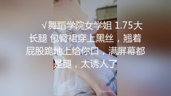 ❤️√舞蹈学院女学姐 1.75大长腿 包臀裙穿上黑丝，翘着屁股跪地上给你口，满屏幕都是腿，太诱人了