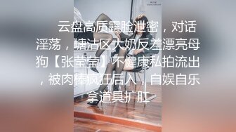 ❤️云盘高质露脸泄密，对话淫荡，塘沽区大奶反差漂亮母狗【张莹莹】不健康私拍流出，被肉棒疯狂后入，自娱自乐拿道具扩肛