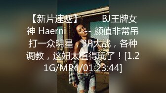 【新片速遞】  ❤️ BJ王牌女神 Haerni ❤️ -- 颜值非常吊打一众明星，3P大战，各种调教，这妞太值得玩了！[1.21G/MP4/01:23:44]