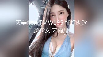 天美傳媒 TMW195 補捉肉欲美少女 宋雨川