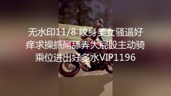 无水印11/8 纹身美女骚逼好痒求操抓屌舔弄大屁股主动骑乘位进出好多水VIP1196