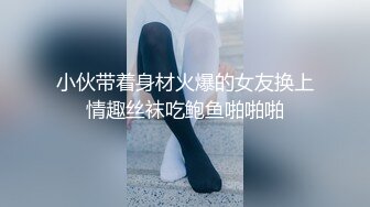 小伙带着身材火爆的女友换上情趣丝袜吃鲍鱼啪啪啪