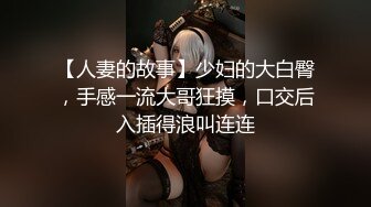 【人妻的故事】少妇的大白臀，手感一流大哥狂摸，口交后入插得浪叫连连