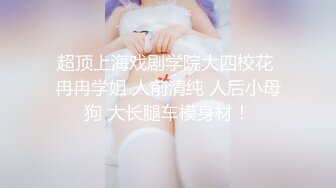 超顶上海戏剧学院大四校花 冉冉学姐 人前清纯 人后小母狗 大长腿车模身材！