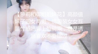 【萝莉和御姐姐妹花】高颜值妹子四女两男，情趣装女女互舔性感翘臀上位骑乘，很是诱惑喜欢不要错过