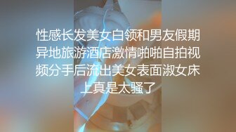 性感长发美女白领和男友假期异地旅游酒店激情啪啪自拍视频分手后流出美女表面淑女床上真是太骚了