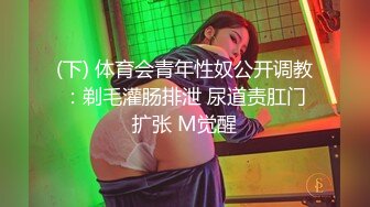 (下) 体育会青年性奴公开调教：剃毛灌肠排泄 尿道责肛门扩张 M觉醒