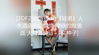 [2DF2]台湾swag『娃诺』人夫酒店约会偷情 摩铁约炮激战 大白臀骑马 - [BT种子]