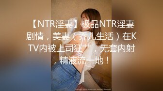 【NTR淫妻】极品NTR淫妻剧情，美妻（乔儿生活）在KTV内被上司狂艹，无套内射，精液流一地！