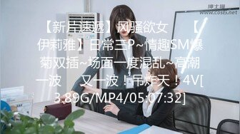 【新片速遞】风骚欲女❤️【伊莉雅】日常三P~情趣SM爆菊双插~场面一度混乱~高潮一波❤️又一波！吊炸天！4V[3.89G/MP4/05:07:32]