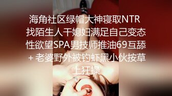 海角社区绿帽大神寝取NTR 找陌生人干媳妇满足自己变态性欲望SPA男技师推油69互舔＋老婆野外被钓虾黑小伙按草上狂操