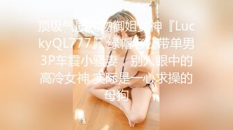 顶级气质尤物御姐女神『LuckyQL777』 绿帽老公带单男3P车震小骚妻，别人眼中的高冷女神 实际是一心求操的母狗