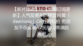 【新片速遞】 ✨【长期订阅更新】人气反差ASMR女网黄「deerlong」OF性爱私拍 男朋友不在家看AV抚慰阴蒂满脸高潮