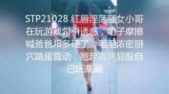 STP21028 红唇淫荡骚女小哥在玩游戏勾引诱惑，奶子摩擦喊爸爸JB多硬了，毛毛浓密掰穴跳蛋震动，翘起圆润屁股自己玩高潮