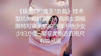 《极品CP?魔手?外购》技术型坑神巅峰厕拍！商场女厕极限特写镜头偸拍络绎不绝少女少妇方便~菊花美鲍近在咫尺有极品逼