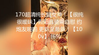 170超清纯长腿女神！【很纯很暧昧】假阳具骑乘自慰 约炮友啪啪 更新至最新！【100v】 (69)