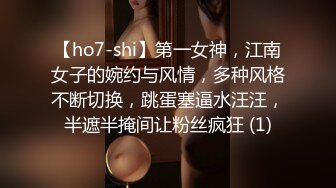 【ho7-shi】第一女神，江南女子的婉约与风情，多种风格不断切换，跳蛋塞逼水汪汪，半遮半掩间让粉丝疯狂 (1)