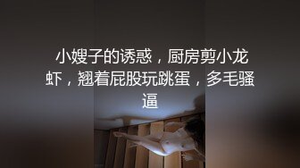  小嫂子的诱惑，厨房剪小龙虾，翘着屁股玩跳蛋，多毛骚逼