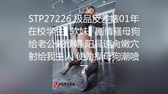 STP27226 极品反差婊01年在校学生▌软妹▌剧情骚母狗给老公戴绿帽 阳具速肏嫩穴射给我主人 使劲操母狗潮喷了