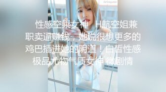 ✿性感空乘女神✿H航空姐兼职卖逼赚钱，她说很想更多的鸡巴插进她的阴道！白皙性感极品尤物气质女神 微剧情