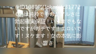 (HD1080P)(Joker)(fc3177202)は純粋でそのリアルさに勃起確実保証！いうまでもないですがガチです！エロいです！ヌケます！女の本気に影響さ