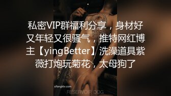 私密VIP群福利分享，身材好又年轻又很骚气，推特网红博主【yingBetter】洗澡道具紫薇打炮玩菊花，太母狗了