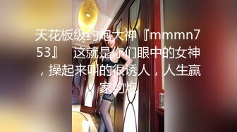 天花板级约炮大神『mmmn753』✅这就是你们眼中的女神，操起来叫的很诱人，人生赢家约炮