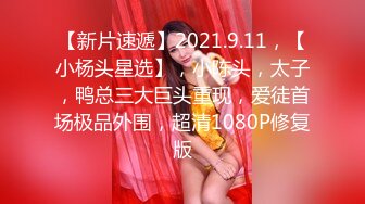 【新片速遞】2021.9.11，【小杨头星选】，小陈头，太子，鸭总三大巨头重现，爱徒首场极品外围，超清1080P修复版