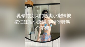   乳晕特别大的超爽小嫩妹被按住狂插小嫩逼 咿咿呀呀叫个不停