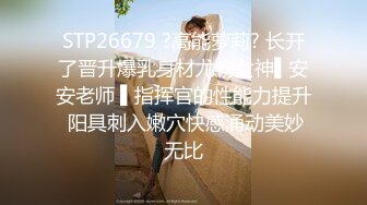 STP26679 ?高能萝莉? 长开了晋升爆乳身材尤物女神▌安安老师 ▌指挥官的性能力提升 阳具刺入嫩穴快感涌动美妙无比