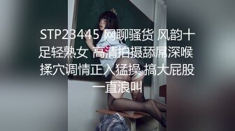 STP23445 网聊骚货 风韵十足轻熟女 高清拍摄舔屌深喉 揉穴调情正入猛操 搞大屁股一直浪叫