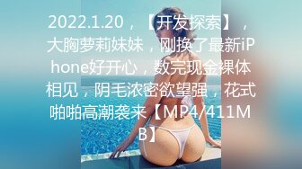 2022.1.20，【开发探索】，大胸萝莉妹妹，刚换了最新iPhone好开心，数完现金裸体相见，阴毛浓密欲望强，花式啪啪高潮袭来【MP4/411MB】