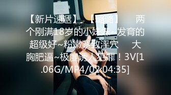 【新片速遞】  【璐璐】❤️两个刚满18岁的小妹妹~发育的超级好~粉嫩紧致淫穴❤️大胸肥逼~极度诱人犯罪！3V[1.06G/MP4/02:04:35]