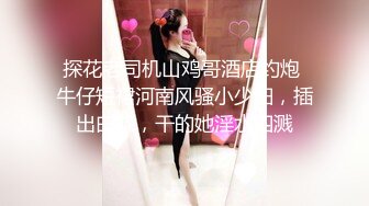 探花老司机山鸡哥酒店约炮 牛仔短裙河南风骚小少妇，插出白浆，干的她淫水四溅