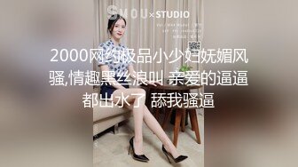 2000网约极品小少妇妩媚风骚,情趣黑丝浪叫 亲爱的逼逼都出水了 舔我骚逼