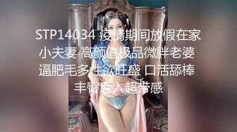 STP14034 疫情期间放假在家小夫妻 高颜值极品微胖老婆 逼肥毛多性欲旺盛 口活舔棒 丰臀后入超带感