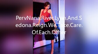 PervNana.River.Lynn.And.Sedona.Reign.We.Take.Care.Of.Each.Other