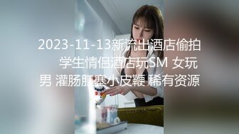 2023-11-13新流出酒店偷拍❤️学生情侣酒店玩SM 女玩男 灌肠肛塞小皮鞭 稀有资源