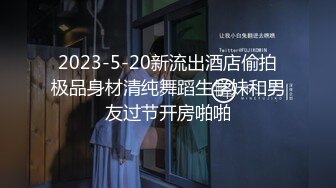 2023-5-20新流出酒店偷拍极品身材清纯舞蹈生学妹和男友过节开房啪啪