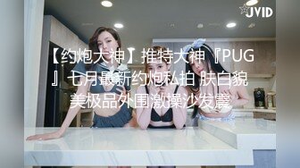 【约炮大神】推特大神『PUG』七月最新约炮私拍 肤白貌美极品外围激操沙发震