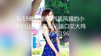 5/19最新 貌美气质风骚的小少妇让小哥吃奶玩逼口交大鸡巴抽插VIP1196