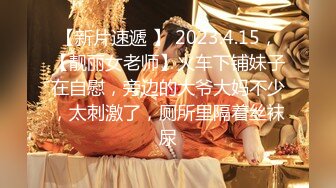 【新片速遞 】 2023.4.15，【靓丽女老师】火车下铺妹子在自慰，旁边的大爷大妈不少，太刺激了，厕所里隔着丝袜尿